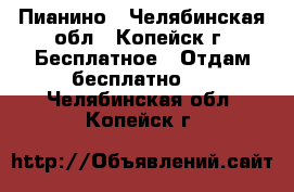 Пианино - Челябинская обл., Копейск г. Бесплатное » Отдам бесплатно   . Челябинская обл.,Копейск г.